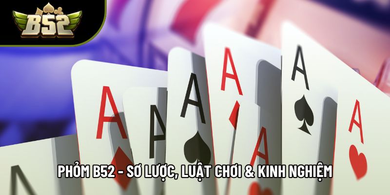 Phỏm B52 - Sơ lược, Luật Chơi & Kinh Nghiệm Cho Người Mới