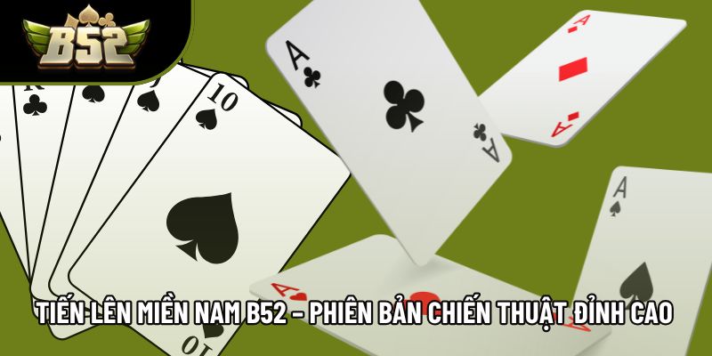 Tiến Lên Miền Nam B52 – Phiên Bản Chiến Thuật Đỉnh Cao 