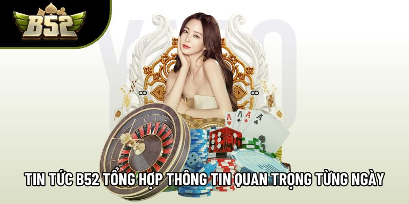 Tin tức B52 tổng hợp thông tin quan trọng từng ngày