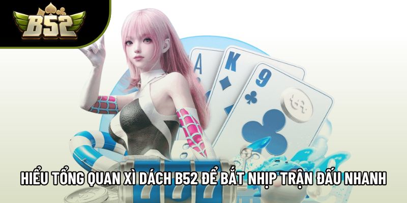 Hiểu tổng quan xì dách B52 để bắt nhịp trận đấu nhanh
